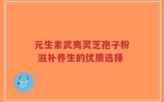 元生素武夷灵芝孢子粉 滋补养生的优质选择