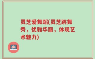 灵芝爱舞蹈(灵芝跳舞秀，优雅华丽，体现艺术魅力)