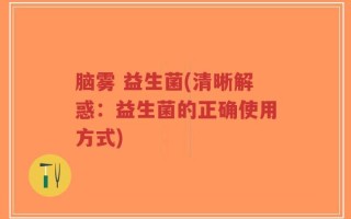 脑雾 益生菌(清晰解惑：益生菌的正确使用方式)