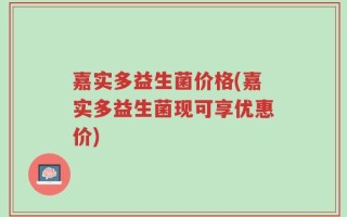 嘉实多益生菌价格(嘉实多益生菌现可享优惠价)