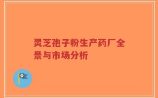 灵芝孢子粉生产药厂全景与市场分析