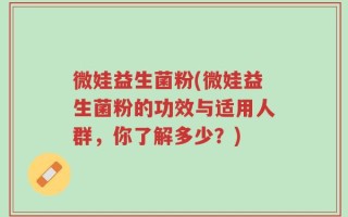 微娃益生菌粉(微娃益生菌粉的功效与适用人群，你了解多少？)
