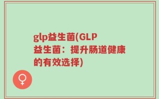 glp益生菌(GLP益生菌：提升肠道健康的有效选择)