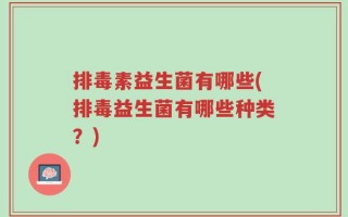 排毒素益生菌有哪些(排毒益生菌有哪些种类？)