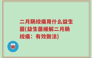 二月肠绞痛用什么益生菌(益生菌缓解二月肠绞痛：有效做法)