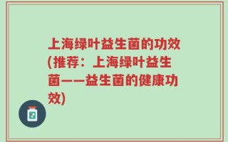 上海绿叶益生菌的功效(推荐：上海绿叶益生菌——益生菌的健康功效)