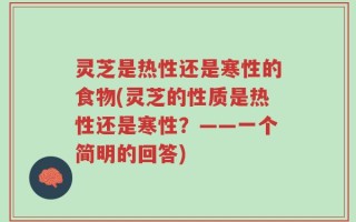 灵芝是热性还是寒性的食物(灵芝的性质是热性还是寒性？——一个简明的回答)
