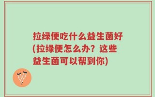 拉绿便吃什么益生菌好(拉绿便怎么办？这些益生菌可以帮到你)