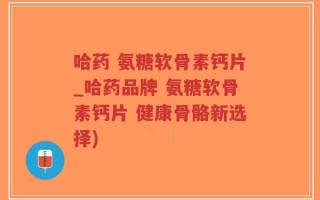 哈药 氨糖软骨素钙片_哈药品牌 氨糖软骨素钙片 健康骨骼新选择)