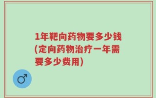 1年靶向药物要多少钱(定向药物治疗一年需要多少费用)