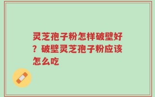 灵芝孢子粉怎样破壁好？破壁灵芝孢子粉应该怎么吃
