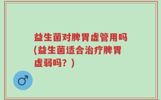 益生菌对脾胃虚管用吗(益生菌适合治疗脾胃虚弱吗？)