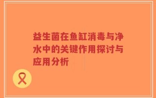 益生菌在鱼缸消毒与净水中的关键作用探讨与应用分析