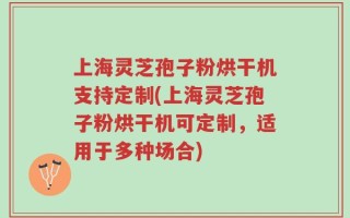 上海灵芝孢子粉烘干机支持定制(上海灵芝孢子粉烘干机可定制，适用于多种场合)