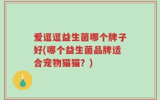 爱逗逗益生菌哪个牌子好(哪个益生菌品牌适合宠物猫猫？)