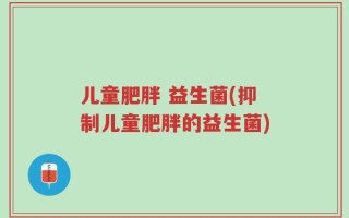 儿童肥胖 益生菌(抑制儿童肥胖的益生菌)