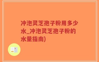 冲泡灵芝孢子粉用多少水_冲泡灵芝孢子粉的水量指南)