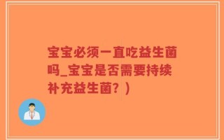 宝宝必须一直吃益生菌吗_宝宝是否需要持续补充益生菌？)