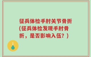 征兵体检手肘关节骨折(征兵体检发现手肘骨折，是否影响入伍？)