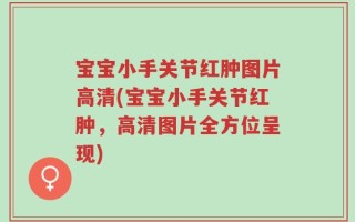 宝宝小手关节红肿图片高清(宝宝小手关节红肿，高清图片全方位呈现)