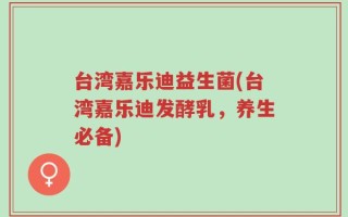台湾嘉乐迪益生菌(台湾嘉乐迪发酵乳，养生必备)