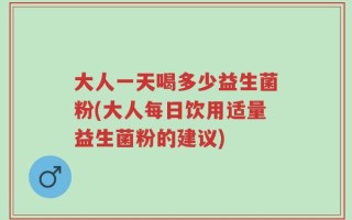 大人一天喝多少益生菌粉(大人每日饮用适量益生菌粉的建议)
