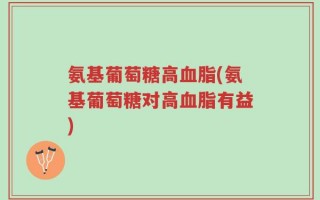 氨基葡萄糖高血脂(氨基葡萄糖对高血脂有益)