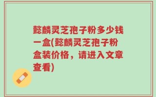 懿麟灵芝孢子粉多少钱一盒(懿麟灵芝孢子粉盒装价格，请进入文章查看)