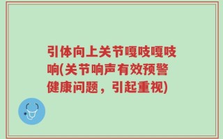 引体向上关节嘎吱嘎吱响(关节响声有效预警健康问题，引起重视)