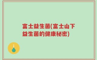 富士益生菌(富士山下益生菌的健康秘密)