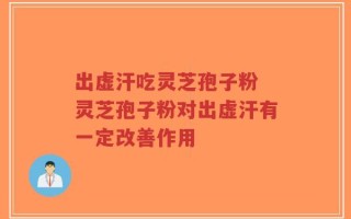 出虚汗吃灵芝孢子粉 灵芝孢子粉对出虚汗有一定改善作用