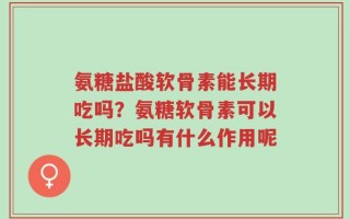 氨糖盐酸软骨素能长期吃吗？氨糖软骨素可以长期吃吗有什么作用呢