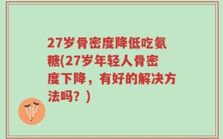27岁骨密度降低吃氨糖(27岁年轻人骨密度下降，有好的解决方法吗？)
