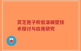 灵芝孢子粉低温破壁技术探讨与应用研究