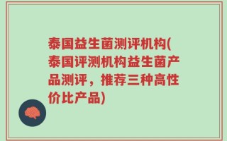 泰国益生菌测评机构(泰国评测机构益生菌产品测评，推荐三种高性价比产品)