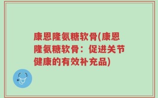 康恩隆氨糖软骨(康恩隆氨糖软骨：促进关节健康的有效补充品)
