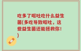 吃多了呕吐吃什么益生菌(多吃导致呕吐，这些益生菌还能拯救你！)