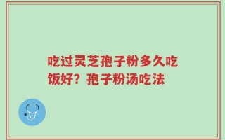 吃过灵芝孢子粉多久吃饭好？孢子粉汤吃法