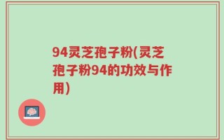94灵芝孢子粉(灵芝孢子粉94的功效与作用)