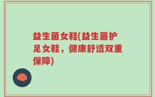 益生菌女鞋(益生菌护足女鞋，健康舒适双重保障)
