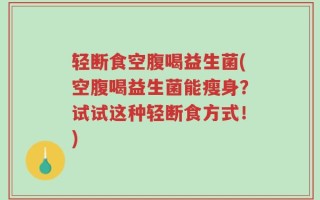 轻断食空腹喝益生菌(空腹喝益生菌能瘦身？试试这种轻断食方式！)