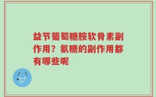 益节葡萄糖胺软骨素副作用？氨糖的副作用都有哪些呢