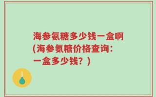 海参氨糖多少钱一盒啊(海参氨糖价格查询：一盒多少钱？)