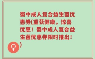 蜀中成人复合益生菌优惠券(重获健康，惊喜优惠！蜀中成人复合益生菌优惠券限时推出！)