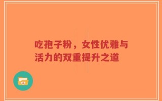 吃孢子粉，女性优雅与活力的双重提升之道