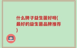 什么牌子益生菌好呀(最好的益生菌品牌推荐)