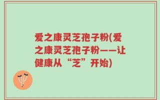 爱之康灵芝孢子粉(爱之康灵芝孢子粉——让健康从“芝”开始)