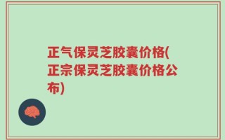 正气保灵芝胶囊价格(正宗保灵芝胶囊价格公布)