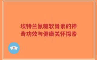 埃特兰氨糖软骨素的神奇功效与健康关怀探索