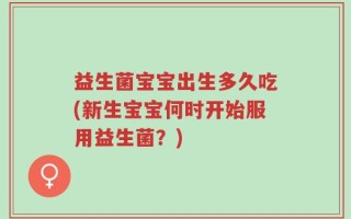益生菌宝宝出生多久吃(新生宝宝何时开始服用益生菌？)
